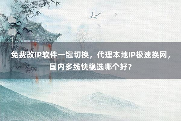 免费改IP软件一键切换，代理本地IP极速换网，国内多线快稳选哪个好？