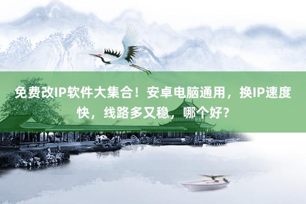 免费改IP软件大集合！安卓电脑通用，换IP速度快，线路多又稳，哪个好？