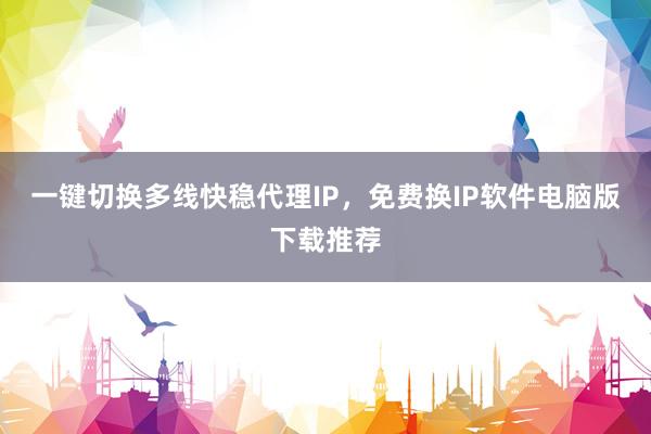 一键切换多线快稳代理IP，免费换IP软件电脑版下载推荐