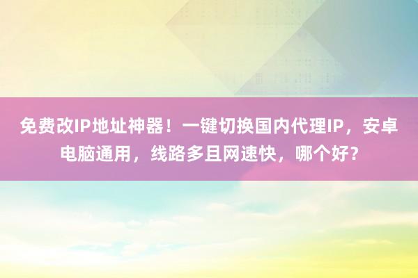 免费改IP地址神器！一键切换国内代理IP，安卓电脑通用，线路多且网速快，哪个好？