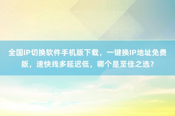 全国IP切换软件手机版下载，一键换IP地址免费版，速快线多延迟低，哪个是至佳之选？