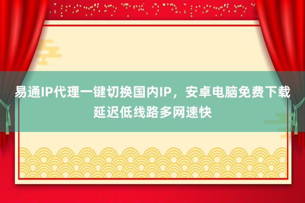 易通IP代理一键切换国内IP，安卓电脑免费下载延迟低线路多网速快