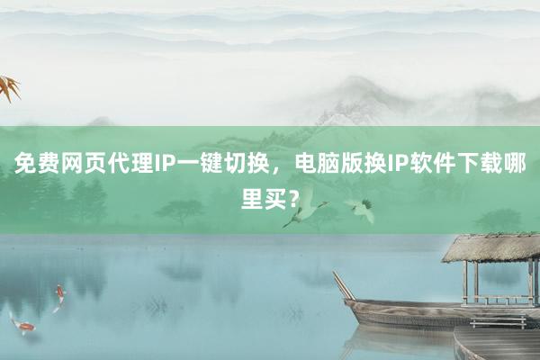 免费网页代理IP一键切换，电脑版换IP软件下载哪里买？