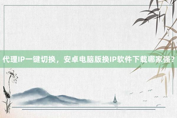 代理IP一键切换，安卓电脑版换IP软件下载哪家强？