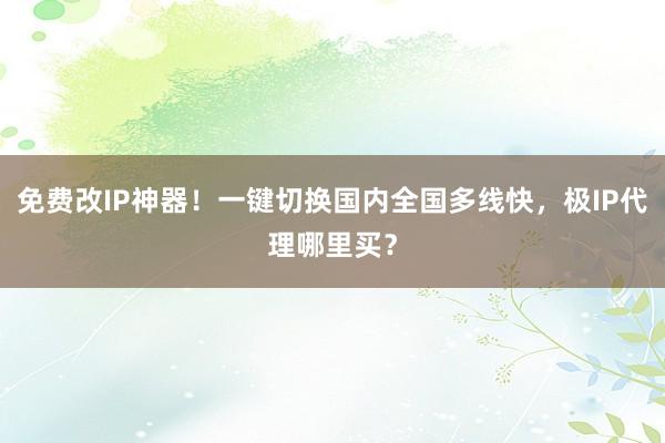 免费改IP神器！一键切换国内全国多线快，极IP代理哪里买？