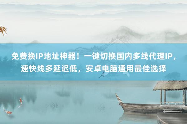 免费换IP地址神器！一键切换国内多线代理IP，速快线多延迟低，安卓电脑通用最佳选择