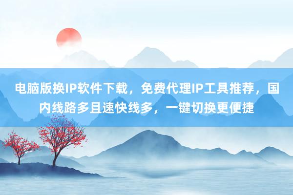电脑版换IP软件下载，免费代理IP工具推荐，国内线路多且速快线多，一键切换更便捷