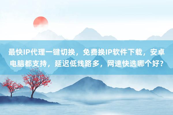 最快IP代理一键切换，免费换IP软件下载，安卓电脑都支持，延迟低线路多，网速快选哪个好？