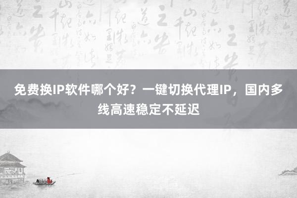免费换IP软件哪个好？一键切换代理IP，国内多线高速稳定不延迟