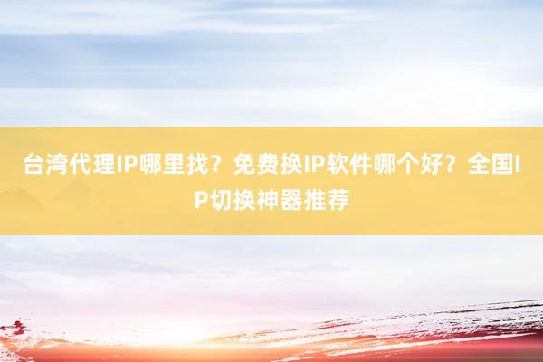 台湾代理IP哪里找？免费换IP软件哪个好？全国IP切换神器推荐