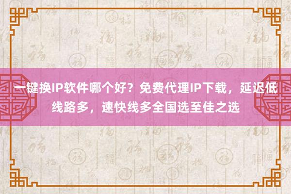 一键换IP软件哪个好？免费代理IP下载，延迟低线路多，速快线多全国选至佳之选