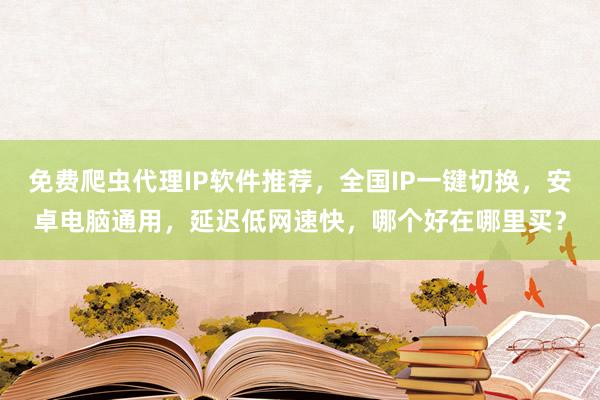 免费爬虫代理IP软件推荐，全国IP一键切换，安卓电脑通用，延迟低网速快，哪个好在哪里买？