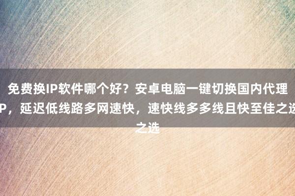 免费换IP软件哪个好？安卓电脑一键切换国内代理IP，延迟低线路多网速快，速快线多多线且快至佳之选