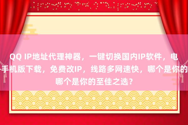QQ IP地址代理神器，一键切换国内IP软件，电脑版下载+手机版下载，免费改IP，线路多网速快，哪个是你的至佳之选？