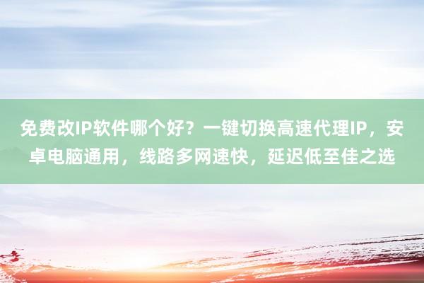 免费改IP软件哪个好？一键切换高速代理IP，安卓电脑通用，线路多网速快，延迟低至佳之选