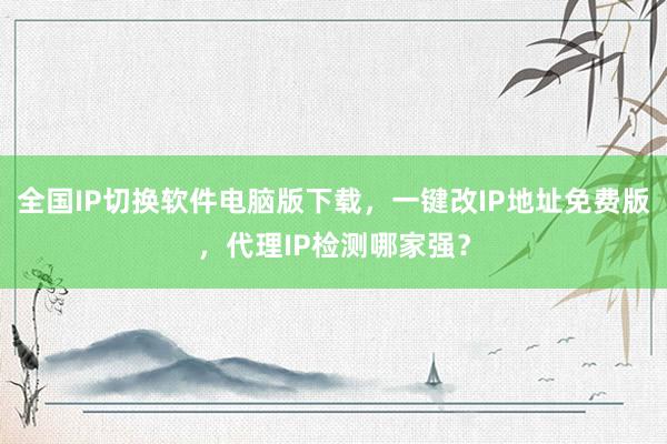 全国IP切换软件电脑版下载，一键改IP地址免费版，代理IP检测哪家强？