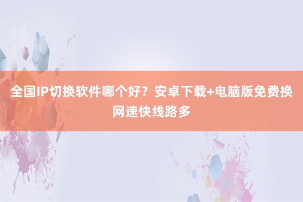 全国IP切换软件哪个好？安卓下载+电脑版免费换网速快线路多