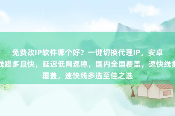 免费改IP软件哪个好？一键切换代理IP，安卓电脑通用，线路多且快，延迟低网速稳，国内全国覆盖，速快线多选至佳之选