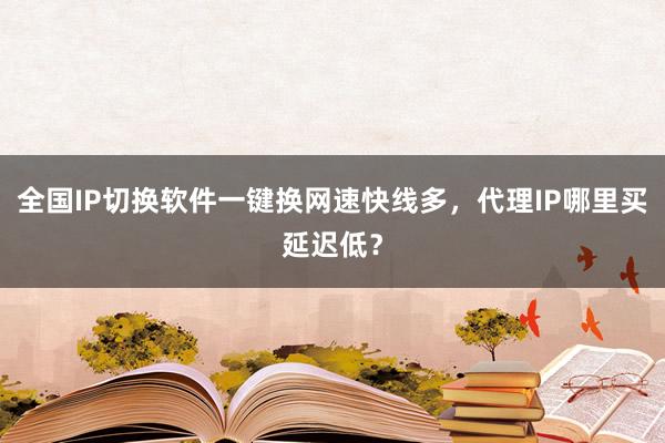 全国IP切换软件一键换网速快线多，代理IP哪里买延迟低？