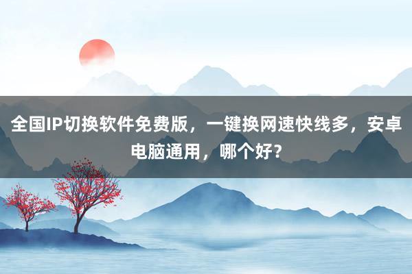 全国IP切换软件免费版，一键换网速快线多，安卓电脑通用，哪个好？