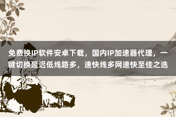 免费换IP软件安卓下载，国内IP加速器代理，一键切换延迟低线路多，速快线多网速快至佳之选