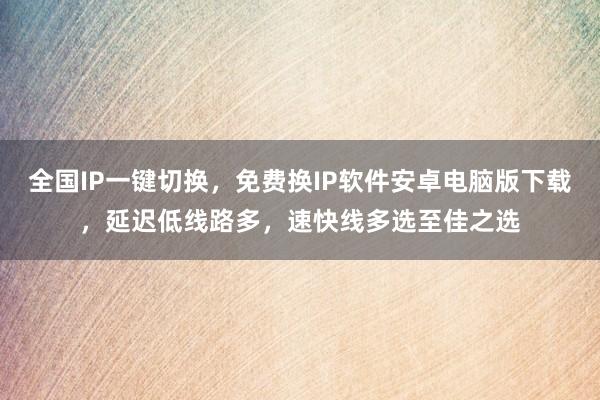 全国IP一键切换，免费换IP软件安卓电脑版下载，延迟低线路多，速快线多选至佳之选