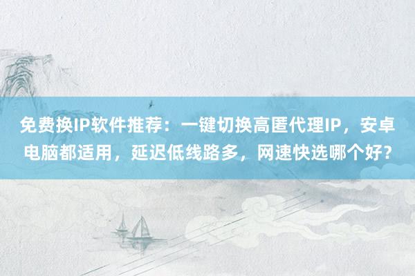 免费换IP软件推荐：一键切换高匿代理IP，安卓电脑都适用，延迟低线路多，网速快选哪个好？