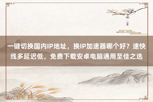 一键切换国内IP地址，换IP加速器哪个好？速快线多延迟低，免费下载安卓电脑通用至佳之选