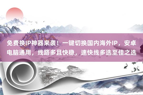 免费换IP神器来袭！一键切换国内海外IP，安卓电脑通用，线路多且快稳，速快线多选至佳之选