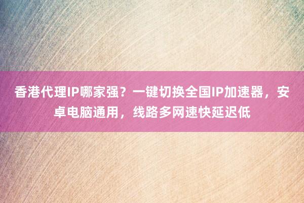 香港代理IP哪家强？一键切换全国IP加速器，安卓电脑通用，线路多网速快延迟低