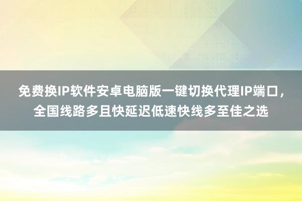 免费换IP软件安卓电脑版一键切换代理IP端口，全国线路多且快延迟低速快线多至佳之选