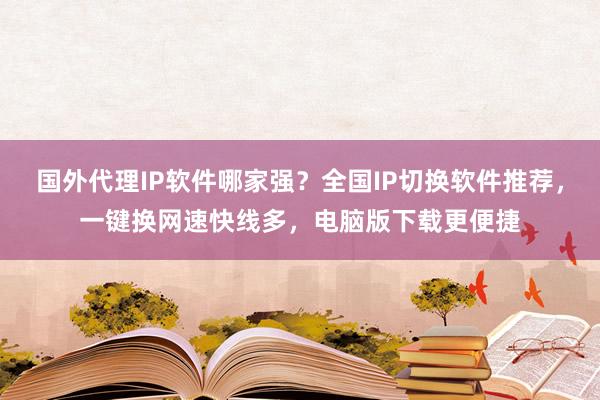国外代理IP软件哪家强？全国IP切换软件推荐，一键换网速快线多，电脑版下载更便捷