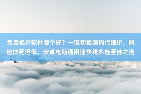 免费换IP软件哪个好?一键切换国内代理IP,网速快延迟低,安卓电脑通用速快线多选至佳之选
