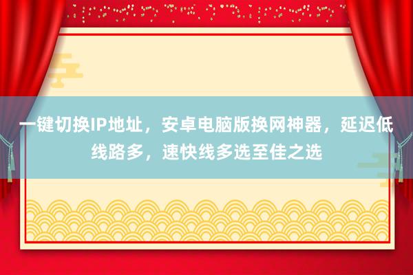 一键切换IP地址，安卓电脑版换网神器，延迟低线路多，速快线多选至佳之选