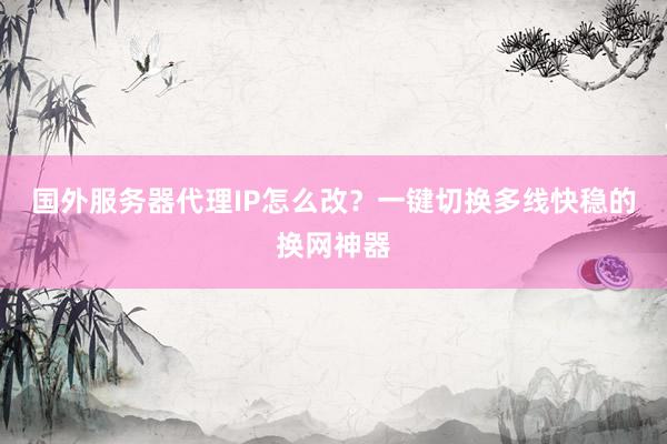 国外服务器代理IP怎么改？一键切换多线快稳的换网神器