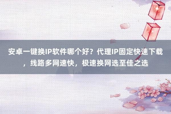 安卓一键换IP软件哪个好?代理IP固定快速下载,线路多网速快,极速换网选至佳之选