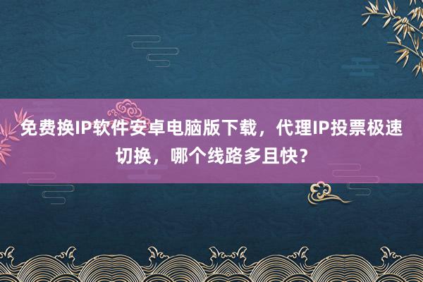 免费换IP软件安卓电脑版下载，代理IP投票极速切换，哪个线路多且快？