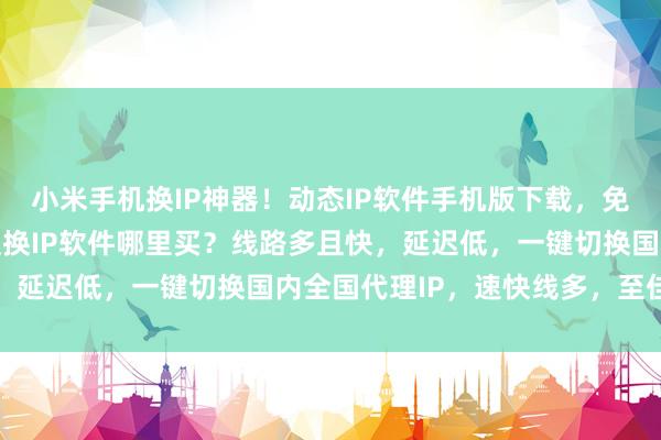 小米手机换IP神器！动态IP软件手机版下载，免费改IP加速器，电脑版换IP软件哪里买？线路多且快，延迟低，一键切换国内全国代理IP，速快线多，至佳之选