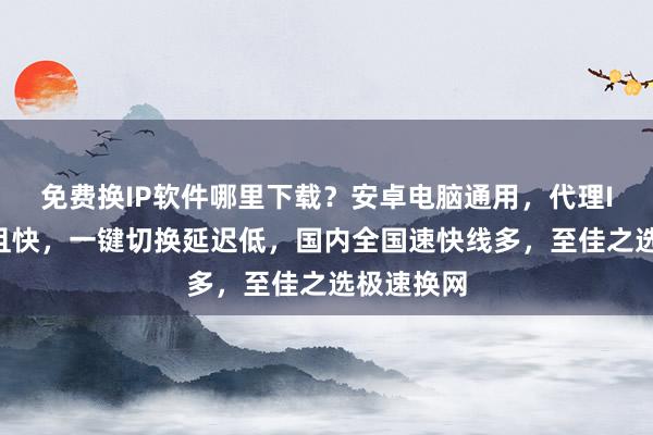 免费换IP软件哪里下载？安卓电脑通用，代理IP线路多且快，一键切换延迟低，国内全国速快线多，至佳之选极速换网