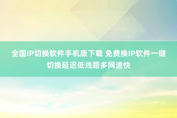 全国IP切换软件手机版下载 免费换IP软件一键切换延迟低线路多网速快