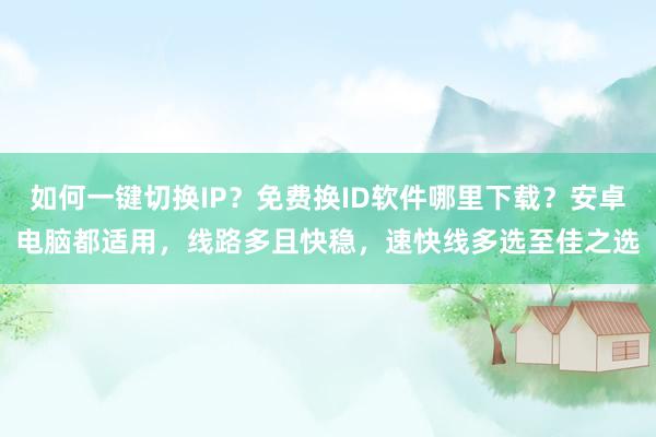 如何一键切换IP?免费换ID软件哪里下载?安卓电脑都适用,线路多且快稳,速快线多选至佳之选