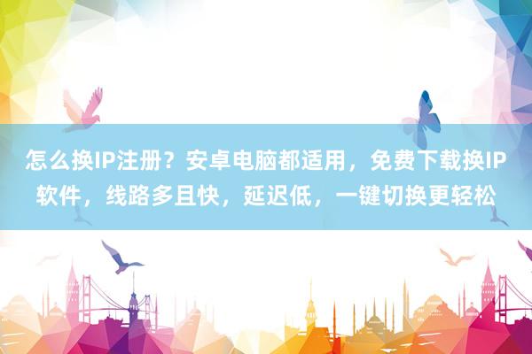 怎么换IP注册？安卓电脑都适用，免费下载换IP软件，线路多且快，延迟低，一键切换更轻松