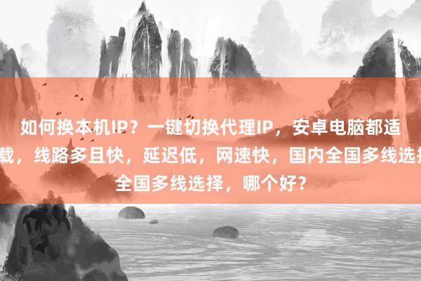 如何换本机IP？一键切换代理IP，安卓电脑都适用，免费下载，线路多且快，延迟低，网速快，国内全国多线选择，哪个好？