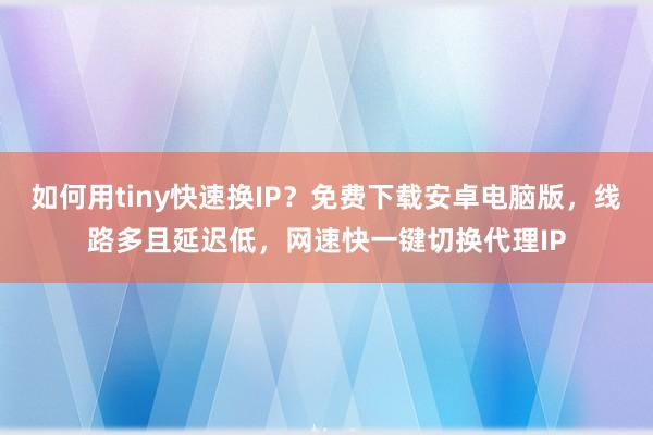 如何用tiny快速换IP?免费下载安卓电脑版,线路多且延迟低,网速快一键切换代理IP