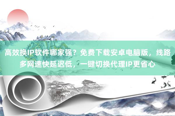 高效换IP软件哪家强？免费下载安卓电脑版，线路多网速快延迟低，一键切换代理IP更省心
