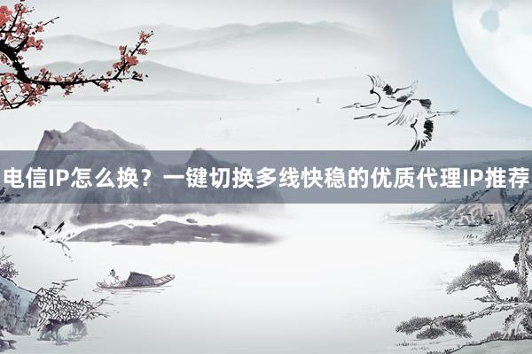 电信IP怎么换?一键切换多线快稳的优质代理IP推荐