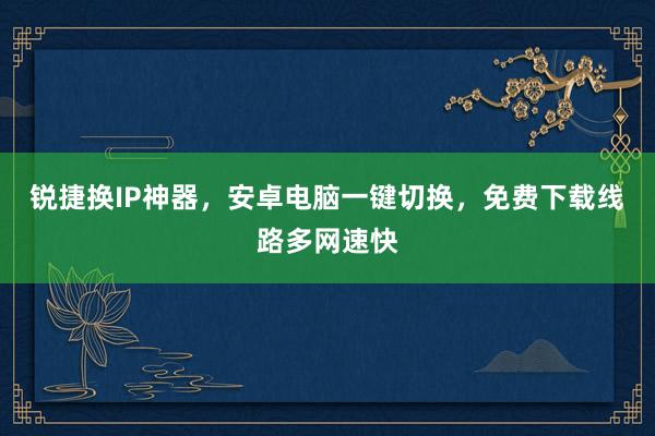 锐捷换IP神器,安卓电脑一键切换,免费下载线路多网速快
