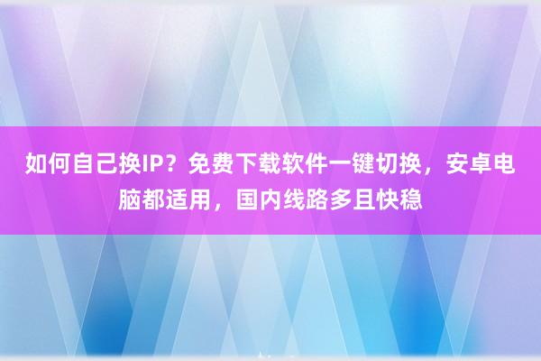 如何自己换IP?免费下载软件一键切换,安卓电脑都适用,国内线路多且快稳