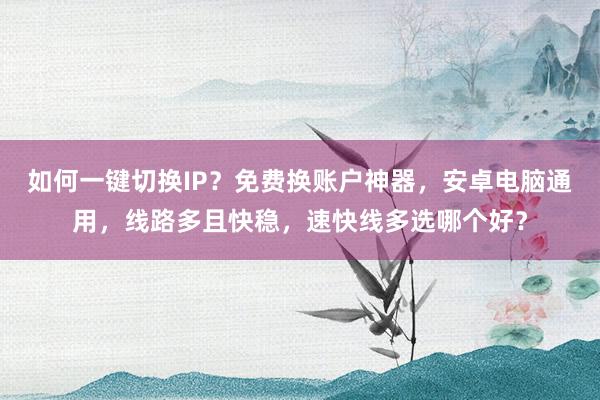 如何一键切换IP?免费换账户神器,安卓电脑通用,线路多且快稳,速快线多选哪个好?