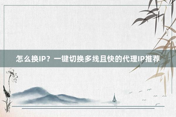 怎么换IP？一键切换多线且快的代理IP推荐